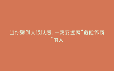 当你赚到大钱以后，一定要远离“危险体质”的人！