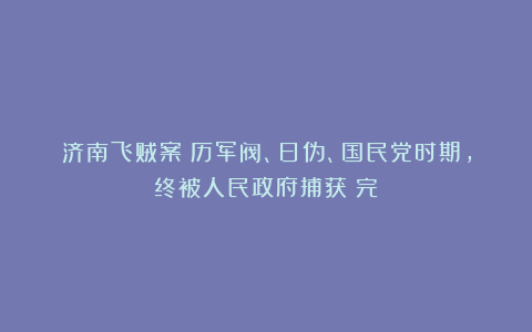 济南飞贼案：历军阀、日伪、国民党时期，终被人民政府捕获（完）