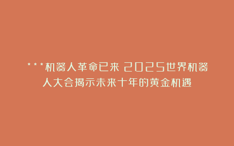 ***机器人革命已来！2025世界机器人大会揭示未来十年的黄金机遇