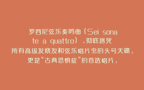 《罗西尼弦乐奏鸣曲》(Sei sonate a quattro) ，彻底迷死所有高级发烧友和弦乐唱片虫的头号天碟，更是“古典恐惧症”的首选唱片，