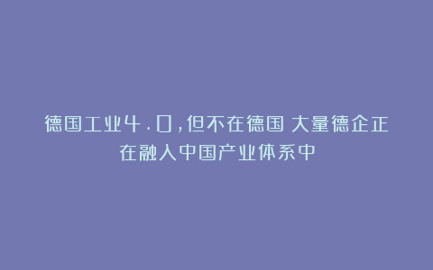 德国工业4.0，但不在德国！大量德企正在融入中国产业体系中