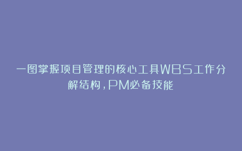 一图掌握项目管理的核心工具WBS工作分解结构，PM必备技能！