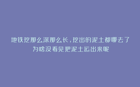 地铁挖那么深那么长，挖出的泥土都哪去了？为啥没看见把泥土运出来呢？