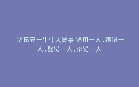 ​诸葛亮一生4大憾事：错用一人，跟错一人，娶错一人，杀错一人