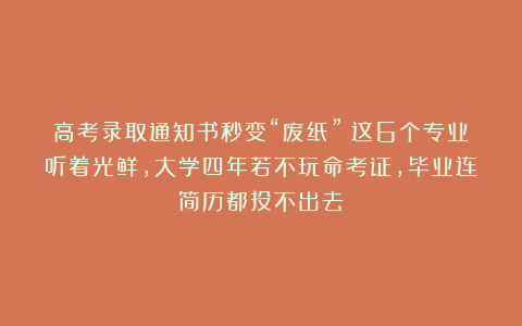 高考录取通知书秒变“废纸”?这6个专业听着光鲜,大学四年若不玩命考证,毕业连简历都投不出去!