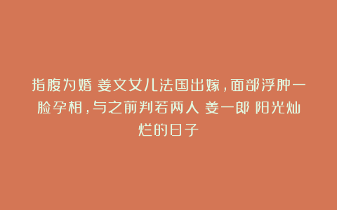指腹为婚？姜文女儿法国出嫁，面部浮肿一脸孕相，与之前判若两人|姜一郎|阳光灿烂的日子