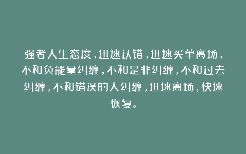 强者人生态度，迅速认错，迅速买单离场，不和负能量纠缠，不和是非纠缠，不和过去纠缠，不和错误的人纠缠，迅速离场，快速恢复。
