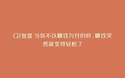 Q1复盘：当你不以赚钱为目的时，赚钱突然就变得轻松了