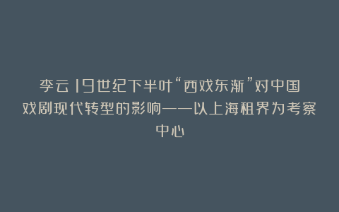 李云：19世纪下半叶“西戏东渐”对中国戏剧现代转型的影响——以上海租界为考察中心