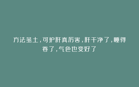 方法虽土，可护肝真厉害，肝干净了，睡得香了，气色也变好了！
