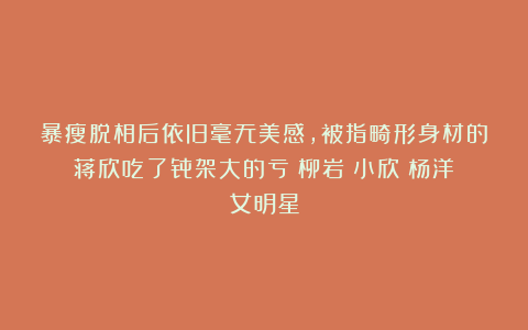 暴瘦脱相后依旧毫无美感，被指畸形身材的蒋欣吃了骨架大的亏|柳岩|小欣|杨洋|女明星