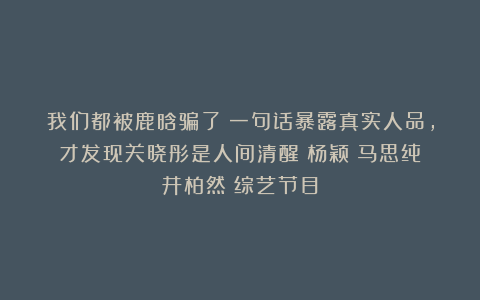 我们都被鹿晗骗了？一句话暴露真实人品，才发现关晓彤是人间清醒|杨颖|马思纯|井柏然|综艺节目