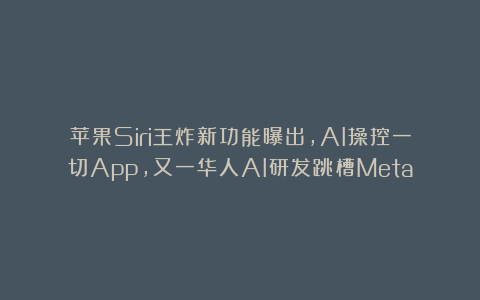 苹果Siri王炸新功能曝出,AI操控一切App,又一华人AI研发跳槽Meta