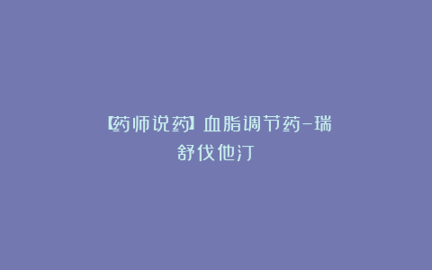 【药师说药】血脂调节药–瑞舒伐他汀