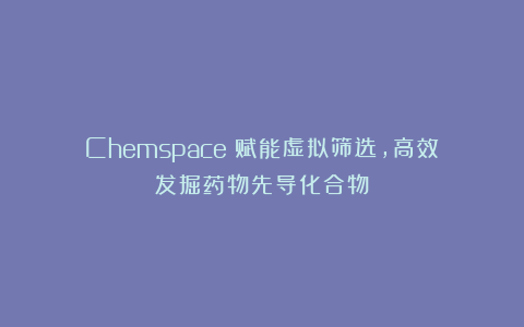 Chemspace：赋能虚拟筛选，高效发掘药物先导化合物