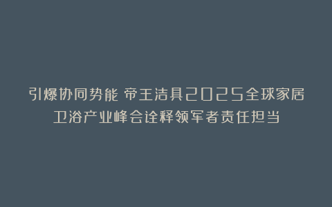 引爆协同势能！帝王洁具2025全球家居卫浴产业峰会诠释领军者责任担当