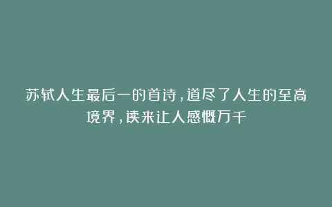 苏轼人生最后一的首诗，道尽了人生的至高境界，读来让人感慨万千