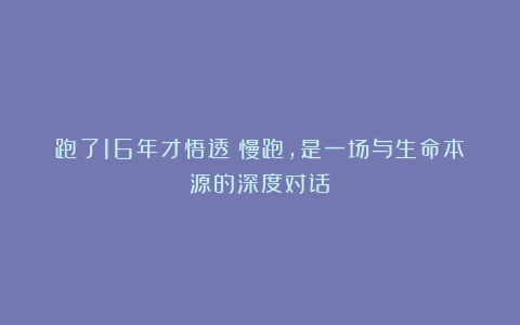 跑了16年才悟透：慢跑，是一场与生命本源的深度对话！
