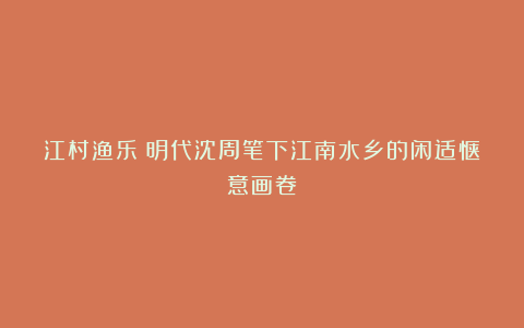 江村渔乐：明代沈周笔下江南水乡的闲适惬意画卷