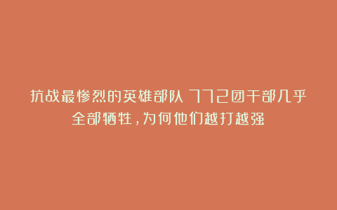 抗战最惨烈的英雄部队：772团干部几乎全部牺牲，为何他们越打越强？