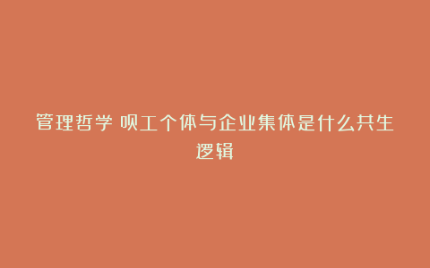 管理哲学∣员工个体与企业集体是什么共生逻辑？