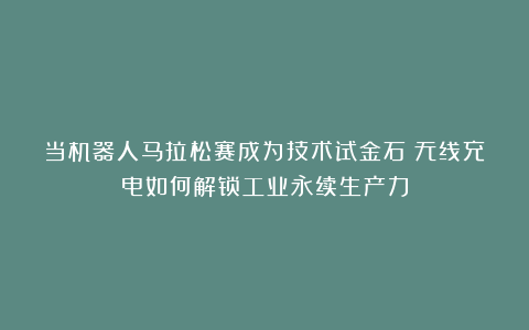 当机器人马拉松赛成为技术试金石：无线充电如何解锁工业永续生产力