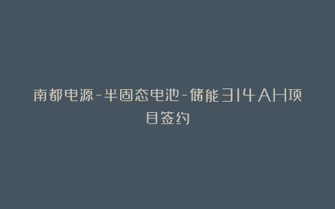南都电源-半固态电池-储能314AH项目签约！