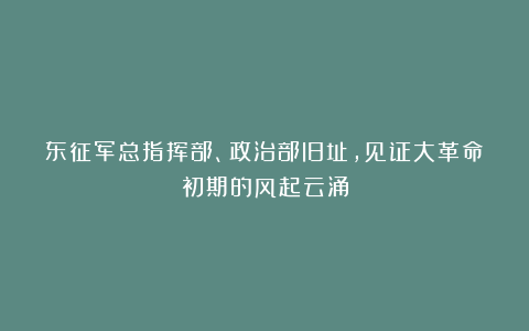 东征军总指挥部、政治部旧址，见证大革命初期的风起云涌