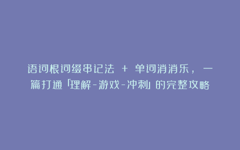 语词根词缀串记法 + 单词消消乐， 一篇打通「理解-游戏-冲刺」的完整攻略