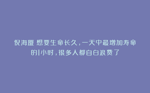 倪海厦：想要生命长久，一天中最增加寿命的1小时，很多人都自白浪费了