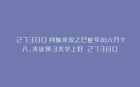 （27380）问候亲友乙巳蛇年闰六月十八，末伏第3天早上好！（27380）