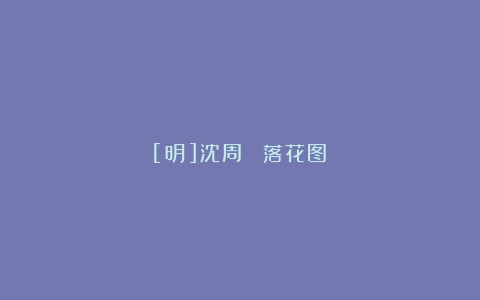 [明]沈周 《落花图》