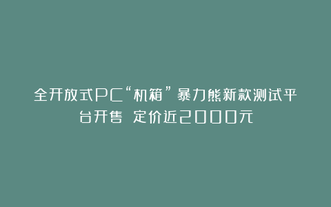 全开放式PC“机箱”！暴力熊新款测试平台开售 定价近2000元