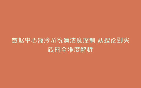 数据中心液冷系统清洁度控制：从理论到实践的全维度解析