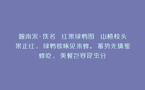 题南宋-佚名 《红果绿鹎图》 山楂枝头果正红， 绿鹎欲啄见来蜂。 蓄势先擒蜜蜂吃， 美餐岂容昆虫分？