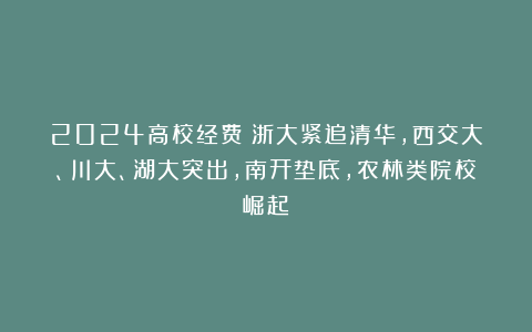 2024高校经费：浙大紧追清华，西交大、川大、湖大突出，南开垫底，农林类院校崛起
