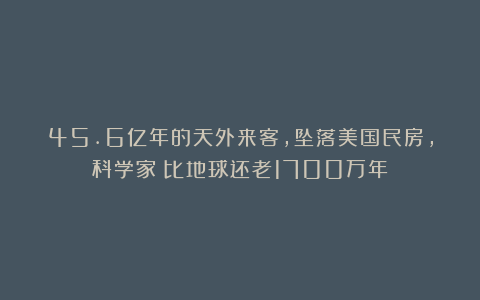 45.6亿年的天外来客，坠落美国民房，科学家：比地球还老1700万年