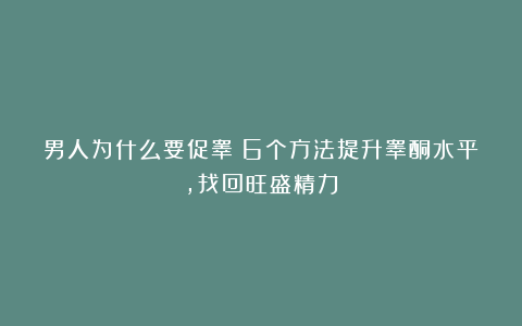 男人为什么要促睾？6个方法提升睾酮水平，找回旺盛精力