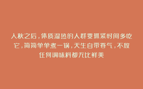 入秋之后，体质湿热的人群要抓紧时间多吃它，简简单单煮一锅，天生自带香气，不放任何调味料都无比鲜美！