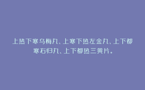 上热下寒乌梅丸、上寒下热左金丸、上下都寒右归丸、上下都热三黄片。