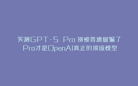 实测GPT-5 Pro：别被普通版骗了！Pro才是OpenAI真正的顶级模型