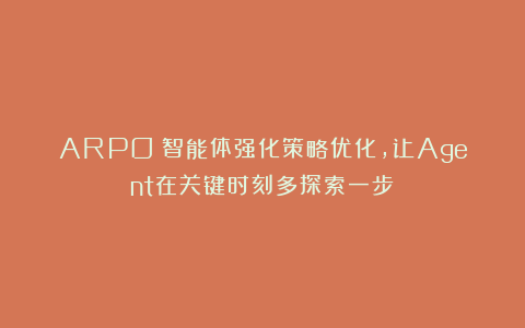 ARPO：智能体强化策略优化，让Agent在关键时刻多探索一步