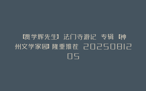 【贾学辉先生】《法门寺游记 专辑》【神州文学家园】隆重推荐 2025081205