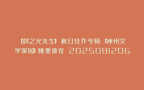 【刘之光先生】《秋日佳作专辑》【神州文学家园】隆重推荐 2025081206