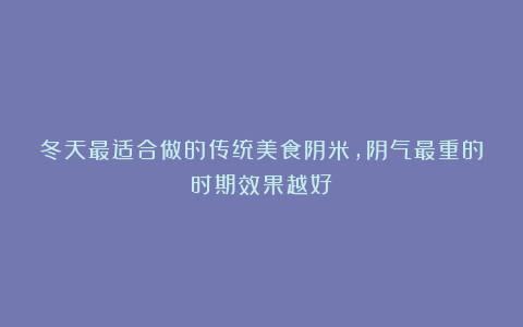 冬天最适合做的传统美食阴米，阴气最重的时期效果越好