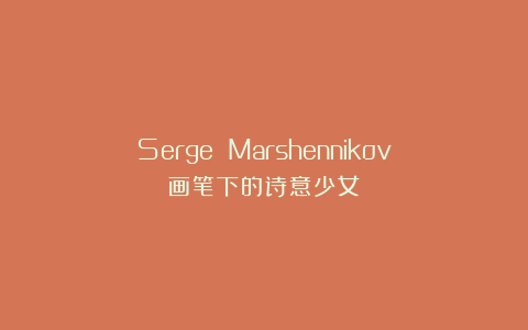 Serge Marshennikov｜画笔下的诗意少女