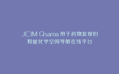 JCIM｜Qsarna：用于药物发现的智能化学空间导航在线平台