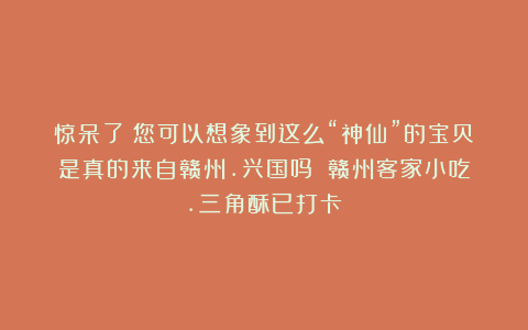 惊呆了！您可以想象到这么“神仙”的宝贝是真的来自赣州.兴国吗？（赣州客家小吃.三角酥已打卡）