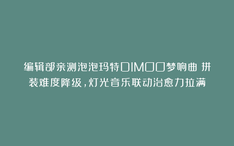 编辑部亲测泡泡玛特DIMOO梦响曲：拼装难度降级，灯光音乐联动治愈力拉满