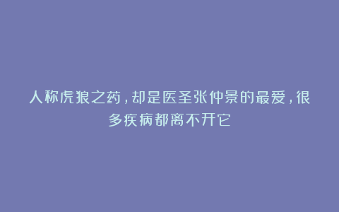 人称虎狼之药，却是医圣张仲景的最爱，很多疾病都离不开它！